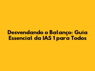 Desvendando o Balanço: Guia Essencial da IAS 1 para Todos