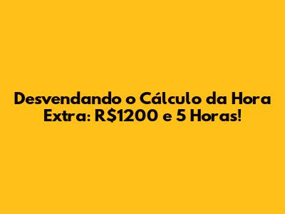 Desvendando o Cálculo da Hora Extra: R$1200 e 5 Horas!