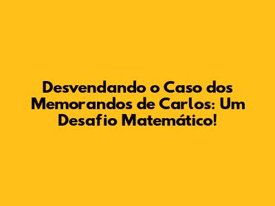 Desvendando o Caso dos Memorandos de Carlos: Um Desafio Matemático!