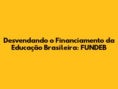 Desvendando o Financiamento da Educação Brasileira: FUNDEB