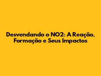Desvendando o NO2: A Reação, Formação e Seus Impactos