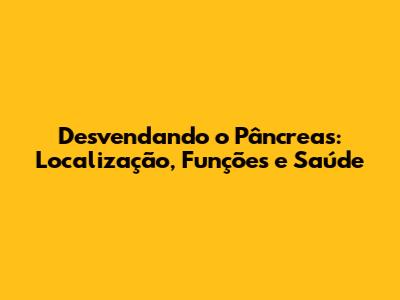 Desvendando o Pâncreas: Localização, Funções e Saúde