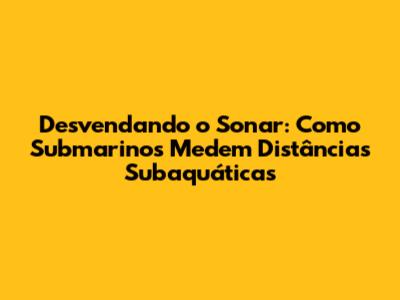 Desvendando o Sonar: Como Submarinos Medem Distâncias Subaquáticas