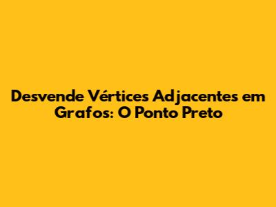 Desvende Vértices Adjacentes em Grafos: O Ponto Preto