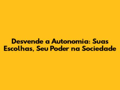 Desvende a Autonomia: Suas Escolhas, Seu Poder na Sociedade