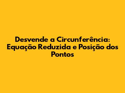Desvende a Circunferência: Equação Reduzida e Posição dos Pontos