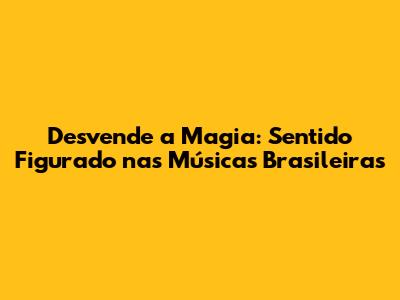 Desvende a Magia: Sentido Figurado nas Músicas Brasileiras