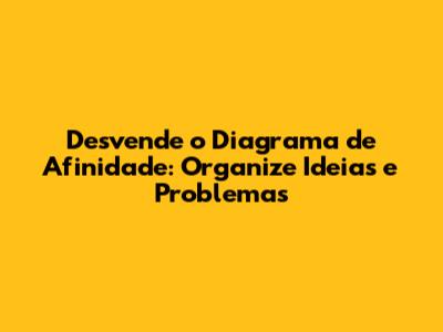 Desvende o Diagrama de Afinidade: Organize Ideias e Problemas