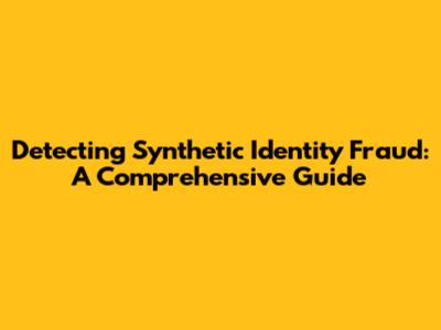 Detecting Synthetic Identity Fraud: A Comprehensive Guide