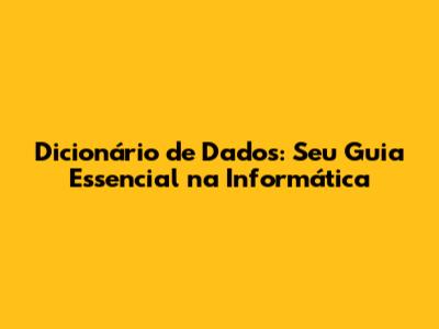 Dicionário de Dados: Seu Guia Essencial na Informática