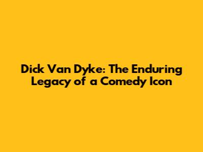 Dick Van Dyke: The Enduring Legacy of a Comedy Icon