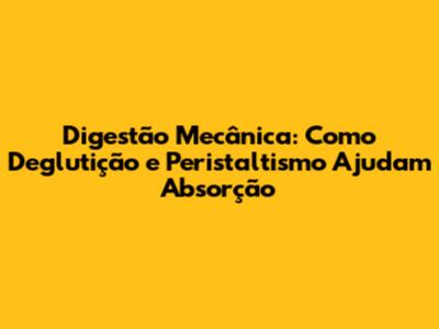 Digestão Mecânica: Como Deglutição e Peristaltismo Ajudam Absorção