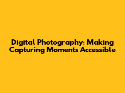 Digital Photography: Making Capturing Moments Accessible