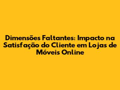 Dimensões Faltantes: Impacto na Satisfação do Cliente em Lojas de Móveis Online