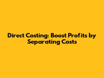 Direct Costing: Boost Profits by Separating Costs