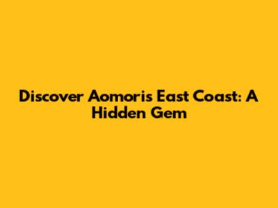 Discover Aomori's East Coast: A Hidden Gem