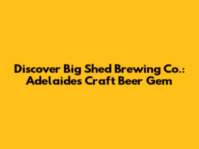 Discover Big Shed Brewing Co.: Adelaide's Craft Beer Gem