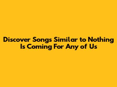 Discover Songs Similar to Nothing Is Coming For Any of Us
