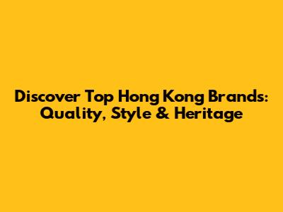 Discover Top Hong Kong Brands: Quality, Style & Heritage