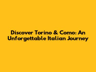 Discover Torino & Como: An Unforgettable Italian Journey