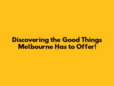 Discovering the Good Things Melbourne Has to Offer!
