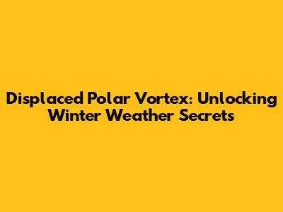Displaced Polar Vortex: Unlocking Winter Weather Secrets