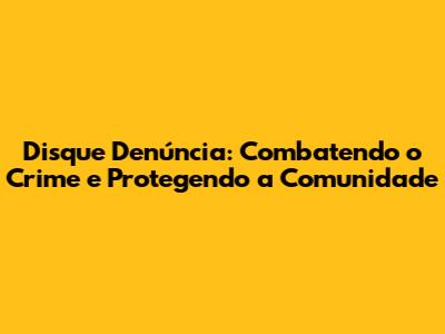 Disque Denúncia: Combatendo o Crime e Protegendo a Comunidade