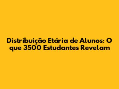 Distribuição Etária de Alunos: O que 3500 Estudantes Revelam