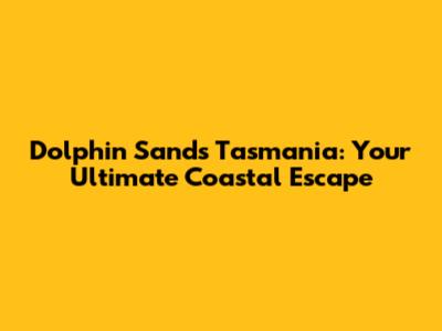 Dolphin Sands Tasmania: Your Ultimate Coastal Escape