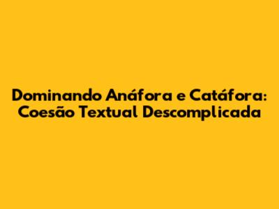 Dominando Anáfora e Catáfora: Coesão Textual Descomplicada