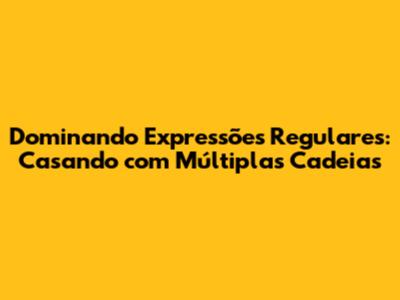 Dominando Expressões Regulares: Casando com Múltiplas Cadeias