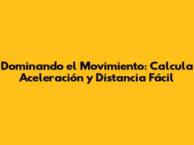 Dominando el Movimiento: Calcula Aceleración y Distancia Fácil
