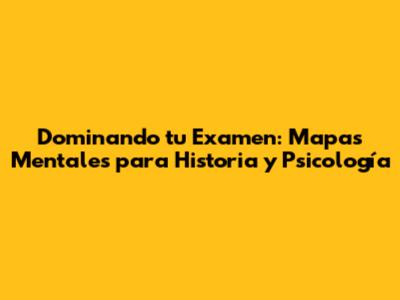 Dominando tu Examen: Mapas Mentales para Historia y Psicología
