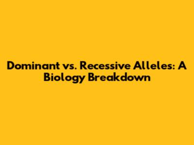 Dominant vs. Recessive Alleles: A Biology Breakdown