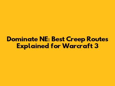 Dominate NE: Best Creep Routes Explained for Warcraft 3