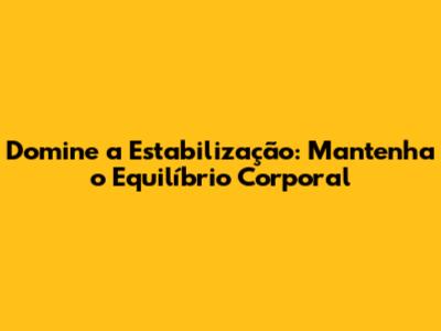 Domine a Estabilização: Mantenha o Equilíbrio Corporal