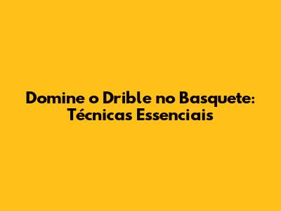 Domine o Drible no Basquete: Técnicas Essenciais