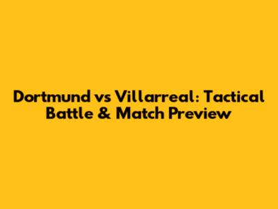 Dortmund vs Villarreal: Tactical Battle & Match Preview