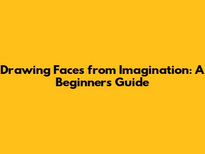 Drawing Faces from Imagination: A Beginner's Guide