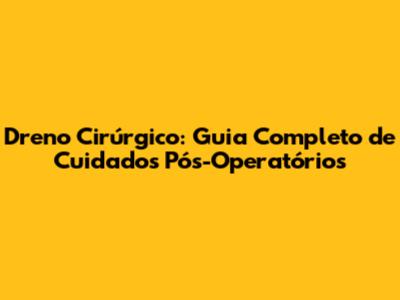 Dreno Cirúrgico: Guia Completo de Cuidados Pós-Operatórios