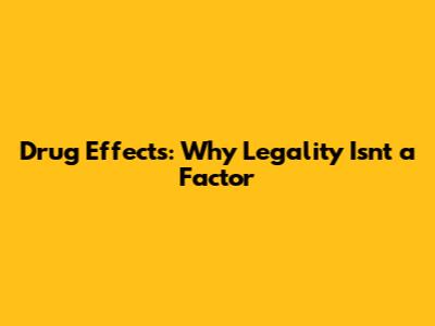 Drug Effects: Why Legality Isn't a Factor