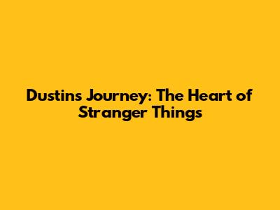 Dustin's Journey: The Heart of Stranger Things