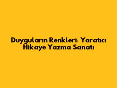 Duyguların Renkleri: Yaratıcı Hikaye Yazma Sanatı