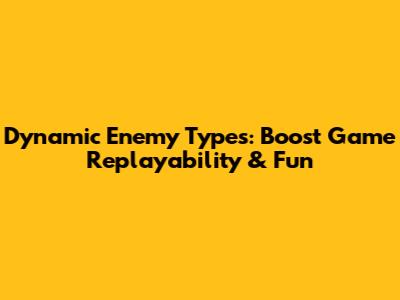 Dynamic Enemy Types: Boost Game Replayability & Fun
