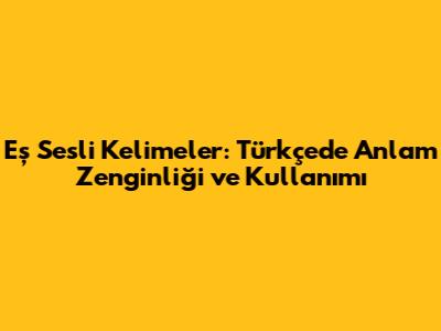 Eş Sesli Kelimeler: Türkçede Anlam Zenginliği ve Kullanımı