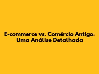 E-commerce vs. Comércio Antigo: Uma Análise Detalhada