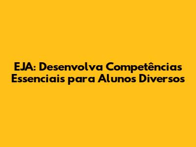 EJA: Desenvolva Competências Essenciais para Alunos Diversos