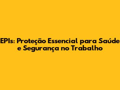 EPIs: Proteção Essencial para Saúde e Segurança no Trabalho