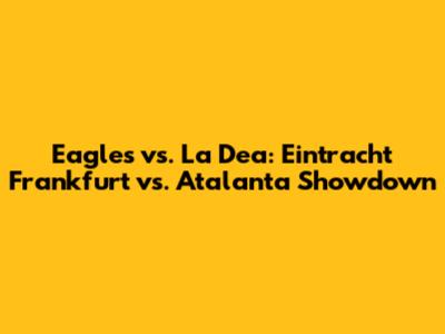 Eagles vs. La Dea: Eintracht Frankfurt vs. Atalanta Showdown