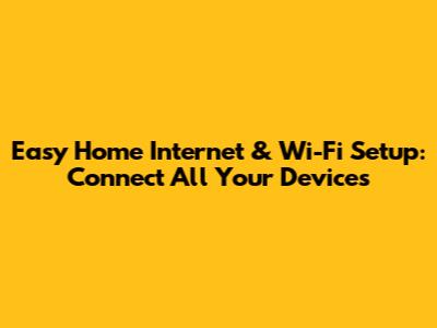 Easy Home Internet & Wi-Fi Setup: Connect All Your Devices